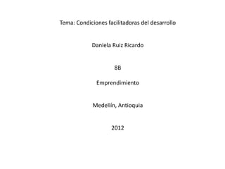 Tema: Condiciones facilitadoras del desarrollo


            Daniela Ruiz Ricardo


                     8B

              Emprendimiento


             Medellín, Antioquia


                    2012
 