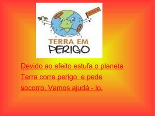 Devido ao efeito estufa o planeta Terra corre perigo  e pede socorro. Vamos ajudá - lo. 
