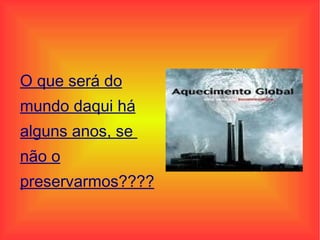 O que será do mundo daqui há alguns anos, se  não o preservarmos????   e o que séria do mundo daqui há cinco anos se nos não preservar.  
