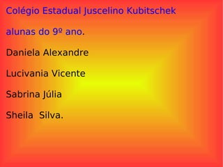Colégio Estadual Juscelino Kubitschek  alunas do 9º ano . Daniela Alexandre Lucivania Vicente Sabrina Júlia  Sheila  Silva. 
