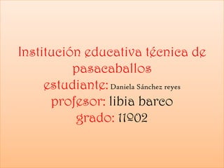 Institución educativa técnica de
          pasacaballos
     estudiante: Daniela Sánchez reyes
      profesor: libia barco
          grado: 11º02
 
