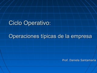Ciclo OperativoCiclo Operativo::
Operaciones típicas de la empresaOperaciones típicas de la empresa
Prof. Daniela SantamaríaProf. Daniela Santamaría
 