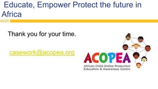 Educate, Empower Protect the future in
Africa
Thank you for your time.
casework@acopea.org
 