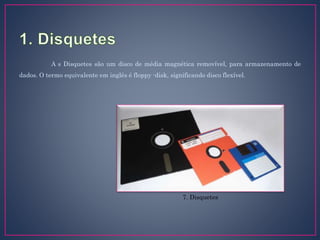 A s Disquetes são um disco de média magnética removível, para armazenamento de
dados. O termo equivalente em inglês é floppy -disk, significando disco flexível.
7. Disquetes
 