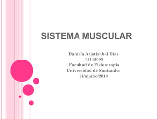 SISTEMA MUSCULAR
     Daniela Aristizabal Díaz
             11142003
     Facultad de Fisioterapia
    Universidad de Santander
         11/marzo/2013
 