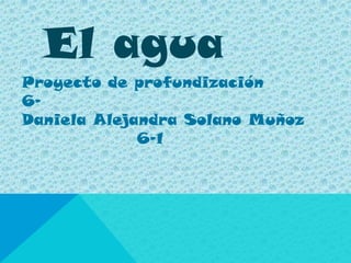 El agua
Proyecto de profundización
6-
Daniela Alejandra Solano Muñoz
             6-1
 