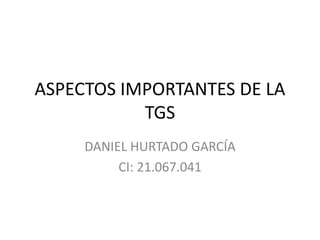 ASPECTOS IMPORTANTES DE LA
TGS
DANIEL HURTADO GARCÍA
CI: 21.067.041
 