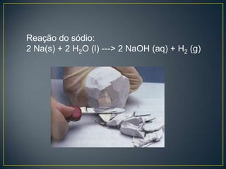 Reação do sódio:
2 Na(s) + 2 H2O (l) ---> 2 NaOH (aq) + H2 (g)

 