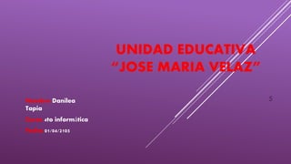 UNIDAD EDUCATIVA
“JOSE MARIA VELAZ”
Nombre:Danilea
Tapia
Curso:4to informática
Fecha:01/04/2105
5
 