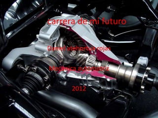 La carrera de mi futuro

  Daniel atehortua rojas

   Mecánica automotriz

          2012
 