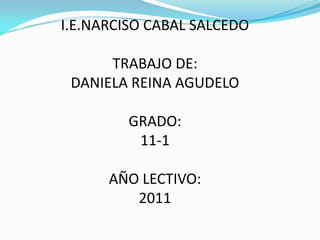 I.E.NARCISO CABAL SALCEDO TRABAJO DE: DANIELA REINA AGUDELO GRADO:  11-1 AÑO LECTIVO: 2011 