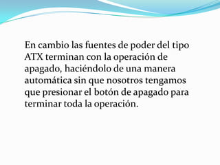 En cambio las fuentes de poder del tipo ATX terminan con la operación de apagado, haciéndolo de una manera automática sin que nosotros tengamos que presionar el botón de apagado para terminar toda la operación.