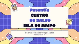 Pasantía
CENTRO
DE SALUD
ISLA DE MAIPO
Daniela Fernanda Urrejola Pérez
Reflexividad VI
 