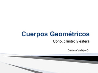 Cuerpos Geométricos
Cono, cilindro y esfera
Daniela Vallejo C.
 