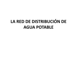 LA RED DE DISTRIBUCIÓN DE
      AGUA POTABLE
 