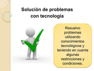 Solución de problemas
    con tecnología

                   Resuelvo
                   problemas
                   utilizando
                conocimientos
                tecnológicos y
              teniendo en cuenta
                    algunas
                restricciones y
                 condiciones.
 