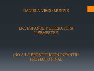 DANIELA VIECO MUNIVE
LIC. ESPAÑOL Y LITERATURA
II SEMESTRE
¡NO A LA PROSTITUCION INFANTIL!
PROYECTO FINAL
 