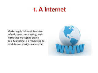 1. A Internet

Marketing de Internet, também
referido como i-marketing, web
marketing, marketing online
ou e-Marketing, é o marketing de
produtos ou serviços na Internet.

 