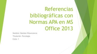 Referencias
bibliográficas con
Normas APA en MS
Office 2013
Nombre: Daniela Villavicencio
Titulación: Psicología
Ciclo: 1
 