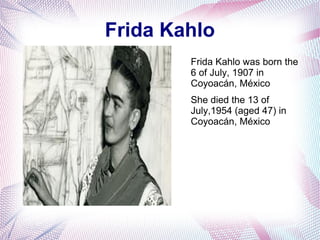 Frida Kahlo
Frida Kahlo was born the
6 of July, 1907 in
Coyoacán, México
She died the 13 of
July,1954 (aged 47) in
Coyoacán, México
 