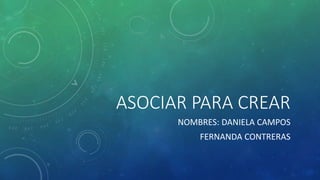 ASOCIAR PARA CREAR
NOMBRES: DANIELA CAMPOS
FERNANDA CONTRERAS
 