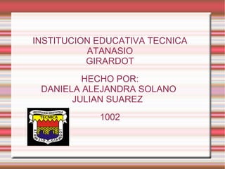 INSTITUCION EDUCATIVA TECNICA
ATANASIO
GIRARDOT
HECHO POR:
DANIELA ALEJANDRA SOLANO
JULIAN SUAREZ
1002
 