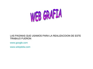 WEB GRAFIA LAS PAGINAS QUE USAMOS PARA LA REALIZACOION DE ESTE TRABAJO FUERON www.google.com www.wikipédia.com 