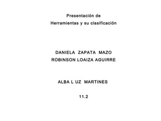 Presentación de Herramientas y su clasificación DANIELA  ZAPATA  MAZO ROBINSON LOAIZA AGUIRRE ALBA L UZ  MARTINES  11.2 