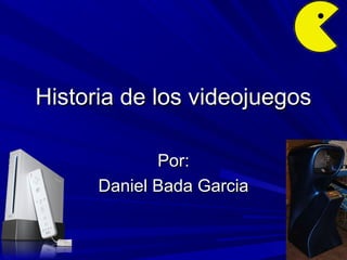 Historia de los videojuegosHistoria de los videojuegos
Por:Por:
Daniel Bada GarciaDaniel Bada Garcia
 