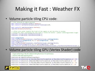 Making it Fast : Weather FX
• Volume particle tiling CPU code:




• Volume particle tiling GPU (Vertex Shader) code
 