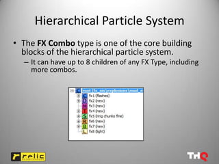 Hierarchical Particle System
• The FX Combo type is one of the core building
  blocks of the hierarchical particle system.
  – It can have up to 8 children of any FX Type, including
    more combos.
 