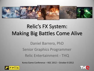 Relic’s FX System:
Making Big Battles Come Alive
        Daniel Barrero, PhD
    Senior Graphics Programmer
     Relic Entertainment - THQ
    Korea Game Conference – KGC 2012 – October 8 2012
 