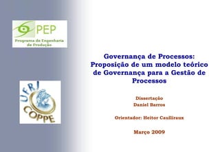 Governança de Processos:
Proposição de um modelo teórico
 de Governança para a Gestão de
           Processos

              Dissertação
             Daniel Barros

      Orientador: Heitor Caulliraux


             Março 2009
 