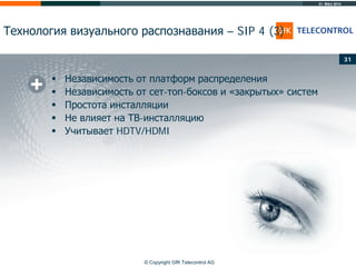 31. März 2014
© Copyright GfK Telecontrol AG
Технология визуального распознавания – SIP 4 (3)
31
 Независимость от платформ распределения
 Независимость от сет-топ-боксов и «закрытых» систем
 Простота инсталляции
 Не влияет на ТВ-инсталляцию
 Учитывает HDTV/HDMI
 