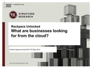 1
America Square London EC3 12th May, 2014
Rackpace Unlocked
What are businesses looking
for from the cloud?
 