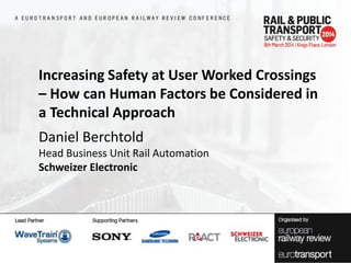 Increasing Safety at User Worked Crossings
– How can Human Factors be Considered in
a Technical Approach
Daniel Berchtold
Head Business Unit Rail Automation
Schweizer Electronic

 