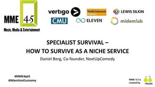 SPECIALIST SURVIVAL –
HOW TO SURVIVE AS A NICHE SERVICE
Daniel Berg, Co-founder, NextUpComedy
MME 4.5 is
created by
#MME4pt5
#AttentionEconomy
 