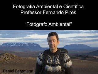 Fotografia Ambiental e Científica
Professor Fernando Pires
“Fotógrafo Ambiental”
Daniel Bergmann
 