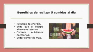 Beneficios de realizar 5 comidas al día
• Refuerzo de energía.
• Evita que el cuerpo
almacene reservas.
• Obtener nutrientes
necesarios.
• Evitar comer de mas.
 