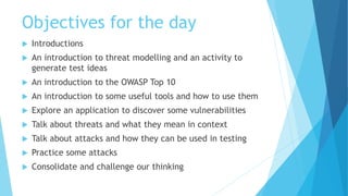 Objectives for the day
 Introductions
 An introduction to threat modelling and an activity to
generate test ideas
 An i...