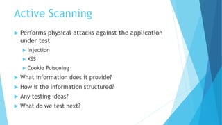Active Scanning
 Performs physical attacks against the application
under test
 Injection
 XSS
 Cookie Poisoning
 What...