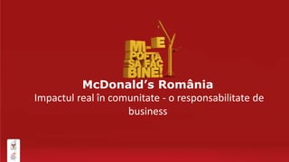 McDonald’s România 
Impactul real în comunitate - o responsabilitate de 
business 
 
