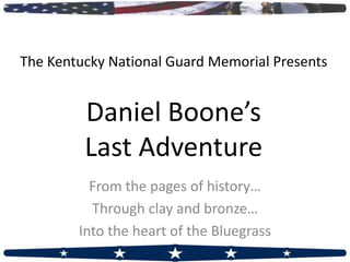 The Kentucky National Guard Memorial Presents


         Daniel Boone’s
         Last Adventure
          From the pages of history…
          Through clay and bronze…
        Into the heart of the Bluegrass
 