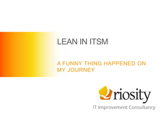 LEAN IN ITSM
A FUNNY THING HAPPENED ON
MY JOURNEY
 