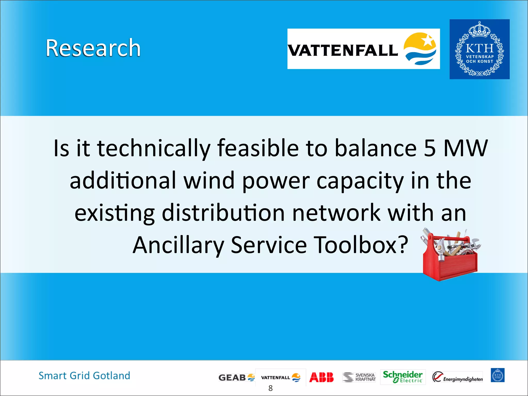Research
Is  it  technically  feasible  to  balance  5  MW  
addi4onal  wind  power  capacity  in  the  
exis4ng  distribu4on  network  with  an  
Ancillary  Service  Toolbox?
8
 