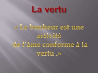 La vertu« Le bonheur est une activité de l’âme conforme à la vertu .»