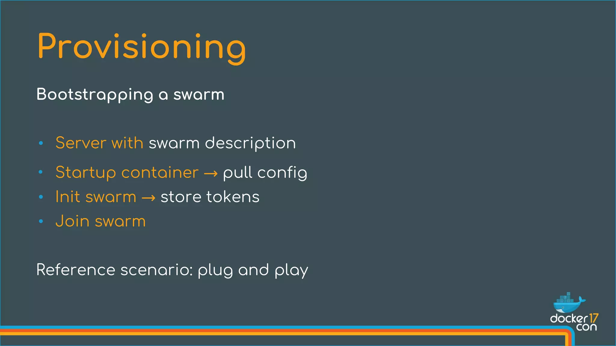 • Server with swarm description
• Startup container → pull config
• Init swarm → store tokens
• Join swarm
Reference scenario: plug and play
Provisioning
Bootstrapping a swarm
 