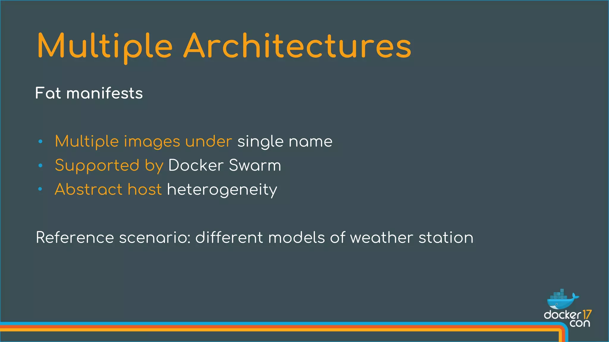 • Multiple images under single name
• Supported by Docker Swarm
• Abstract host heterogeneity
Reference scenario: different models of weather station
Multiple Architectures
Fat manifests
 