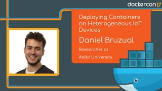 Deploying Containers
on Heterogeneous IoT
Devices
Daniel Bruzual
Researcher at
Aalto University
 