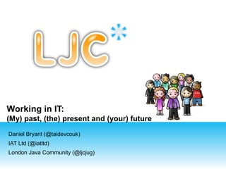 Working in IT:
(My) past, (the) present and (your) future
Daniel Bryant (@taidevcouk)
IAT Ltd (@iatltd)
London Java Community (@ljcjug)

 